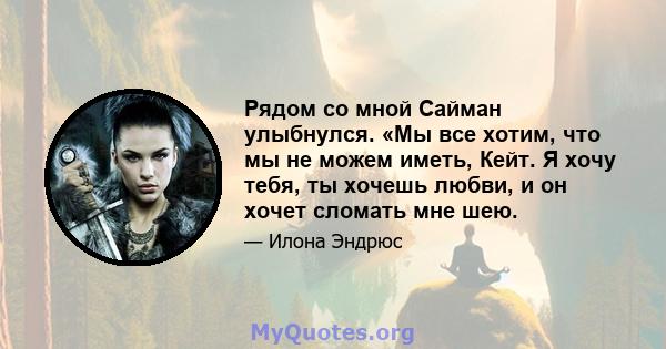 Рядом со мной Сайман улыбнулся. «Мы все хотим, что мы не можем иметь, Кейт. Я хочу тебя, ты хочешь любви, и он хочет сломать мне шею.