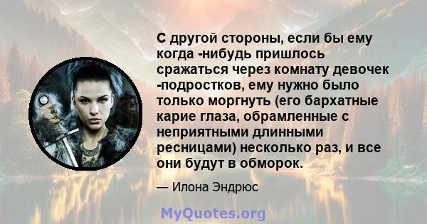 С другой стороны, если бы ему когда -нибудь пришлось сражаться через комнату девочек -подростков, ему нужно было только моргнуть (его бархатные карие глаза, обрамленные с неприятными длинными ресницами) несколько раз, и 