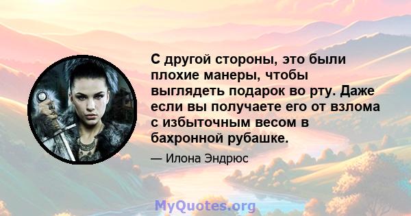 С другой стороны, это были плохие манеры, чтобы выглядеть подарок во рту. Даже если вы получаете его от взлома с избыточным весом в бахронной рубашке.