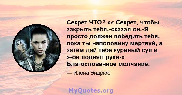 Секрет ЧТО? »« Секрет, чтобы закрыть тебя,-сказал он.-Я просто должен победить тебя, пока ты наполовину мертвуй, а затем дай тебе куриный суп и »-он поднял руки-« Благословенное молчание.