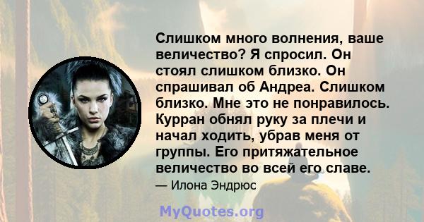 Слишком много волнения, ваше величество? Я спросил. Он стоял слишком близко. Он спрашивал об Андреа. Слишком близко. Мне это не понравилось. Курран обнял руку за плечи и начал ходить, убрав меня от группы. Его