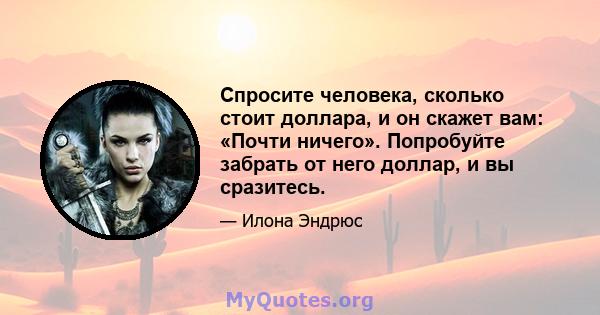 Спросите человека, сколько стоит доллара, и он скажет вам: «Почти ничего». Попробуйте забрать от него доллар, и вы сразитесь.