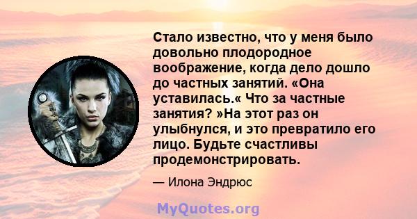 Стало известно, что у меня было довольно плодородное воображение, когда дело дошло до частных занятий. «Она уставилась.« Что за частные занятия? »На этот раз он улыбнулся, и это превратило его лицо. Будьте счастливы