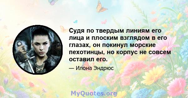 Судя по твердым линиям его лица и плоским взглядом в его глазах, он покинул морские пехотинцы, но корпус не совсем оставил его.