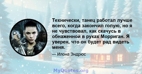 Технически, танец работал лучше всего, когда закончил голую, но я не чувствовал, как скачусь в обнаженной в руках Морриган. Я уверен, что он будет рад видеть меня.