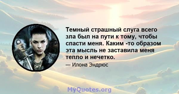 Темный страшный слуга всего зла был на пути к тому, чтобы спасти меня. Каким -то образом эта мысль не заставила меня тепло и нечетко.