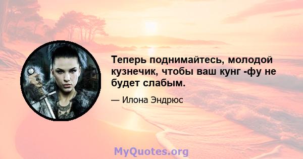 Теперь поднимайтесь, молодой кузнечик, чтобы ваш кунг -фу не будет слабым.