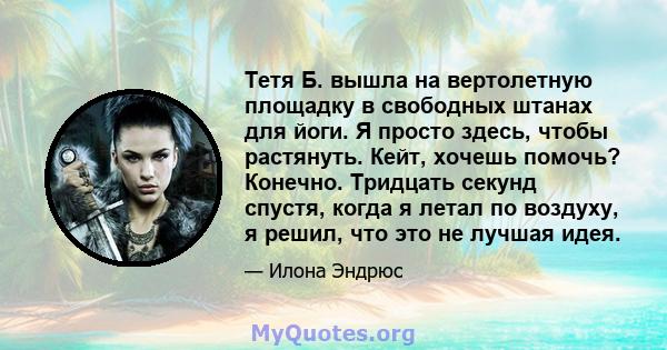 Тетя Б. вышла на вертолетную площадку в свободных штанах для йоги. Я просто здесь, чтобы растянуть. Кейт, хочешь помочь? Конечно. Тридцать секунд спустя, когда я летал по воздуху, я решил, что это не лучшая идея.