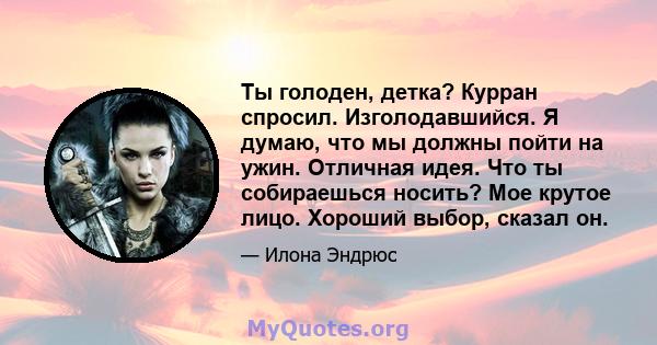 Ты голоден, детка? Курран спросил. Изголодавшийся. Я думаю, что мы должны пойти на ужин. Отличная идея. Что ты собираешься носить? Мое крутое лицо. Хороший выбор, сказал он.