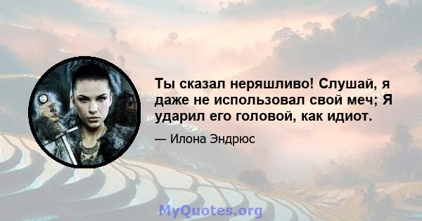 Ты сказал неряшливо! Слушай, я даже не использовал свой меч; Я ударил его головой, как идиот.