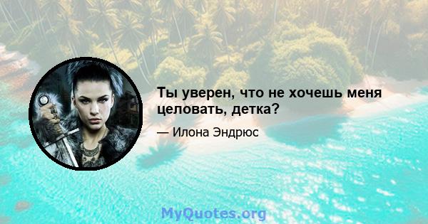 Ты уверен, что не хочешь меня целовать, детка?