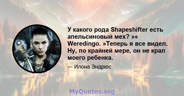 У какого рода Shapeshifter есть апельсиновый мех? »« Weredingo. »Теперь я все видел. Ну, по крайней мере, он не крал моего ребенка.