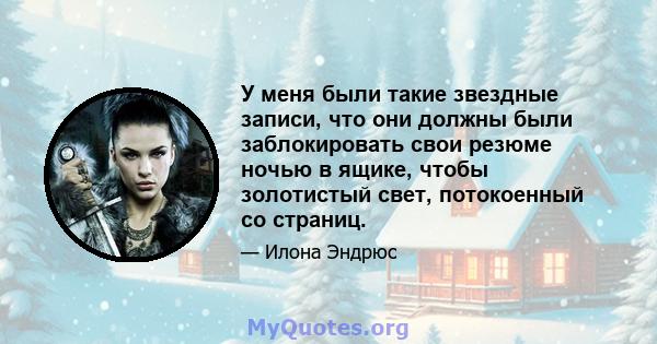 У меня были такие звездные записи, что они должны были заблокировать свои резюме ночью в ящике, чтобы золотистый свет, потокоенный со страниц.