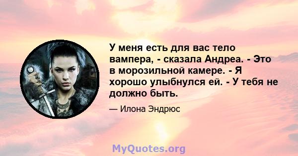 У меня есть для вас тело вампера, - сказала Андреа. - Это в морозильной камере. - Я хорошо улыбнулся ей. - У тебя не должно быть.