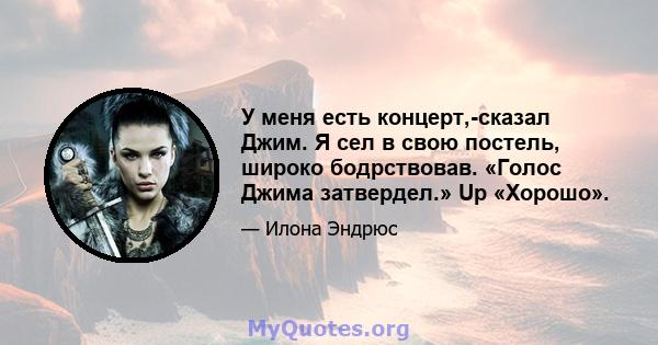 У меня есть концерт,-сказал Джим. Я сел в свою постель, широко бодрствовав. «Голос Джима затвердел.» Up «Хорошо».