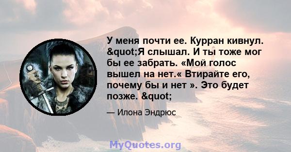 У меня почти ее. Курран кивнул. "Я слышал. И ты тоже мог бы ее забрать. «Мой голос вышел на нет.« Втирайте его, почему бы и нет ». Это будет позже. "