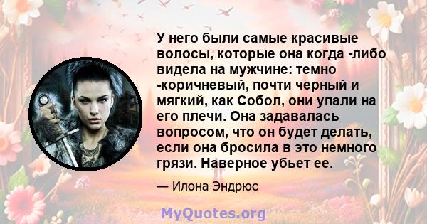 У него были самые красивые волосы, которые она когда -либо видела на мужчине: темно -коричневый, почти черный и мягкий, как Собол, они упали на его плечи. Она задавалась вопросом, что он будет делать, если она бросила в 