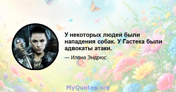 У некоторых людей были нападения собак. У Гастека были адвокаты атаки.