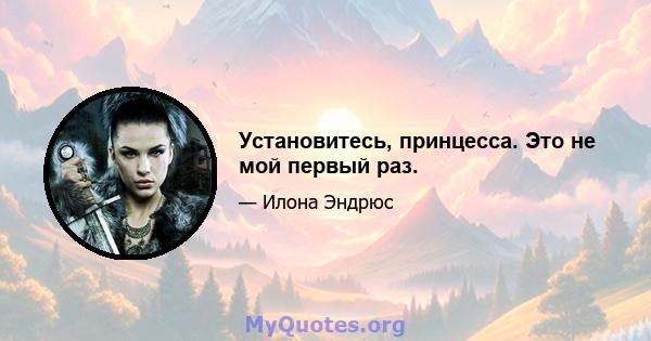 Установитесь, принцесса. Это не мой первый раз.