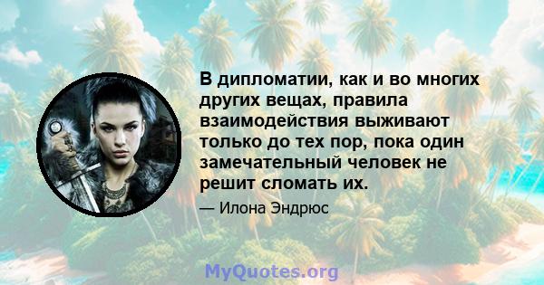 В дипломатии, как и во многих других вещах, правила взаимодействия выживают только до тех пор, пока один замечательный человек не решит сломать их.