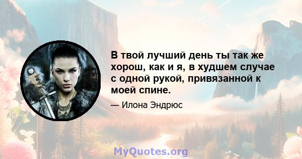 В твой лучший день ты так же хорош, как и я, в худшем случае с одной рукой, привязанной к моей спине.