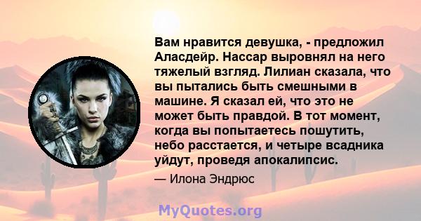 Вам нравится девушка, - предложил Аласдейр. Нассар выровнял на него тяжелый взгляд. Лилиан сказала, что вы пытались быть смешными в машине. Я сказал ей, что это не может быть правдой. В тот момент, когда вы попытаетесь