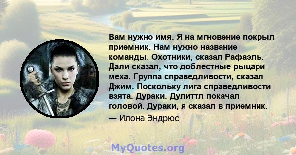 Вам нужно имя. Я на мгновение покрыл приемник. Нам нужно название команды. Охотники, сказал Рафаэль. Дали сказал, что доблестные рыцари меха. Группа справедливости, сказал Джим. Поскольку лига справедливости взята.