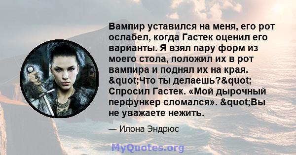 Вампир уставился на меня, его рот ослабел, когда Гастек оценил его варианты. Я взял пару форм из моего стола, положил их в рот вампира и поднял их на края. "Что ты делаешь?" Спросил Гастек. «Мой дырочный