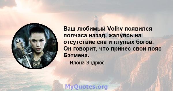 Ваш любимый Volhv появился полчаса назад, жалуясь на отсутствие сна и глупых богов. Он говорит, что принес свой пояс Бэтмена.