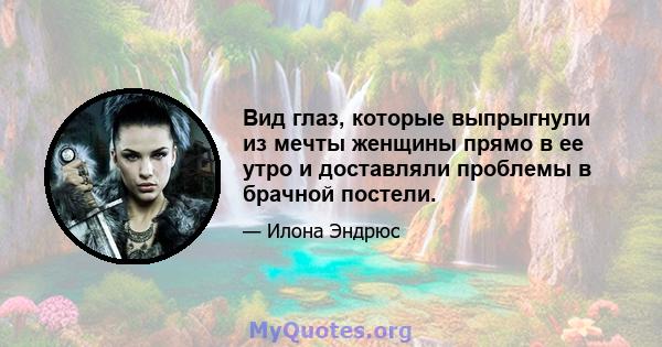 Вид глаз, которые выпрыгнули из мечты женщины прямо в ее утро и доставляли проблемы в брачной постели.