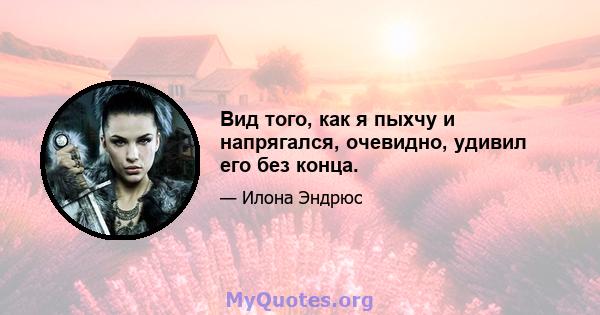 Вид того, как я пыхчу и напрягался, очевидно, удивил его без конца.