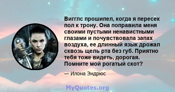 Вигглс прошипел, когда я пересек пол к трону. Она поправила меня своими пустыми ненавистными глазами и почувствовала запах воздуха, ее длинный язык дрожал сквозь щель рта без губ. Приятно тебя тоже видеть, дорогая.