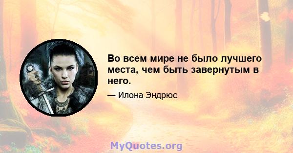 Во всем мире не было лучшего места, чем быть завернутым в него.