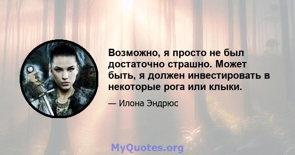 Возможно, я просто не был достаточно страшно. Может быть, я должен инвестировать в некоторые рога или клыки.