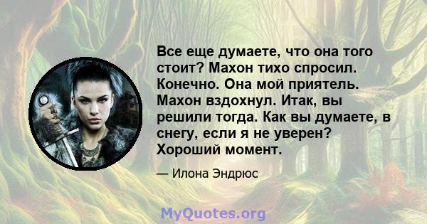 Все еще думаете, что она того стоит? Махон тихо спросил. Конечно. Она мой приятель. Махон вздохнул. Итак, вы решили тогда. Как вы думаете, в снегу, если я не уверен? Хороший момент.