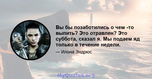 Вы бы позаботились о чем -то выпить? Это отравлен? Это суббота, сказал я. Мы подаем яд только в течение недели.