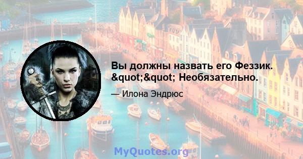 Вы должны назвать его Феззик. "" Необязательно.