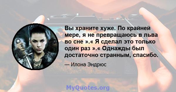 Вы храните хуже. По крайней мере, я не превращаюсь в льва во сне ».« Я сделал это только один раз ».« Однажды был достаточно странным, спасибо.