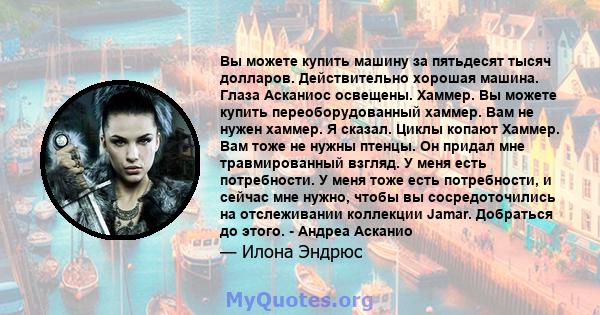 Вы можете купить машину за пятьдесят тысяч долларов. Действительно хорошая машина. Глаза Асканиос освещены. Хаммер. Вы можете купить переоборудованный хаммер. Вам не нужен хаммер. Я сказал. Циклы копают Хаммер. Вам тоже 