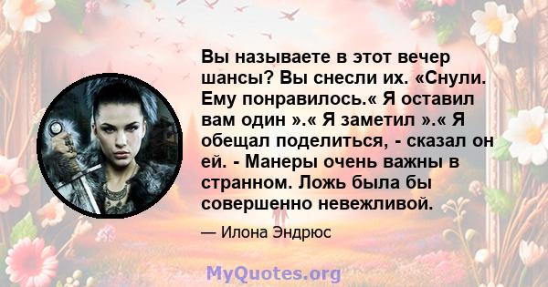 Вы называете в этот вечер шансы? Вы снесли их. «Снули. Ему понравилось.« Я оставил вам один ».« Я заметил ».« Я обещал поделиться, - сказал он ей. - Манеры очень важны в странном. Ложь была бы совершенно невежливой.