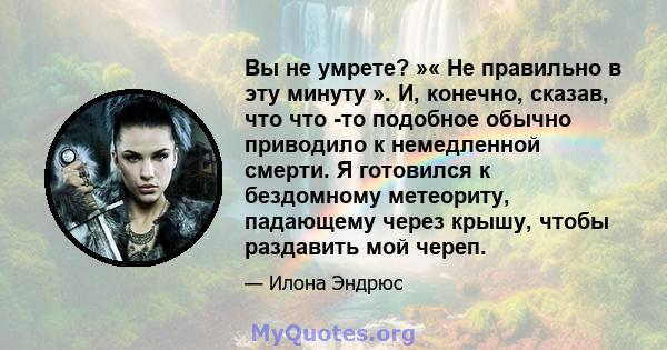 Вы не умрете? »« Не правильно в эту минуту ». И, конечно, сказав, что что -то подобное обычно приводило к немедленной смерти. Я готовился к бездомному метеориту, падающему через крышу, чтобы раздавить мой череп.