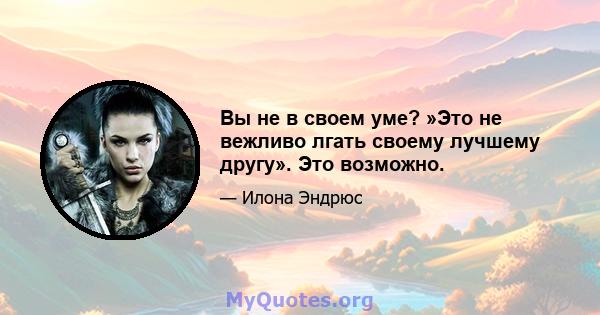 Вы не в своем уме? »Это не вежливо лгать своему лучшему другу». Это возможно.