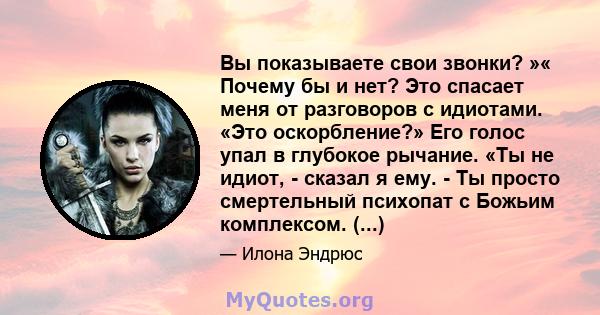 Вы показываете свои звонки? »« Почему бы и нет? Это спасает меня от разговоров с идиотами. «Это оскорбление?» Его голос упал в глубокое рычание. «Ты не идиот, - сказал я ему. - Ты просто смертельный психопат с Божьим