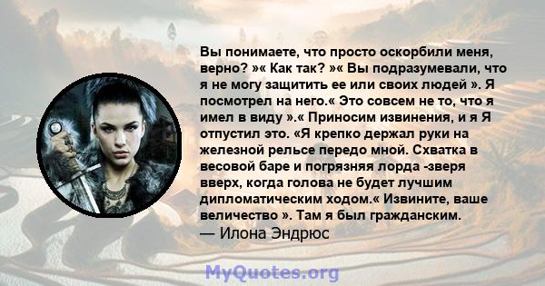 Вы понимаете, что просто оскорбили меня, верно? »« Как так? »« Вы подразумевали, что я не могу защитить ее или своих людей ». Я посмотрел на него.« Это совсем не то, что я имел в виду ».« Приносим извинения, и я Я