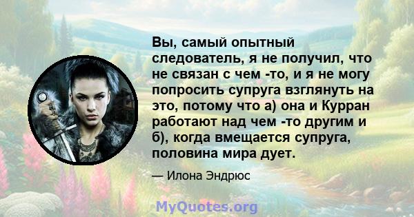 Вы, самый опытный следователь, я не получил, что не связан с чем -то, и я не могу попросить супруга взглянуть на это, потому что а) она и Курран работают над чем -то другим и б), когда вмещается супруга, половина мира