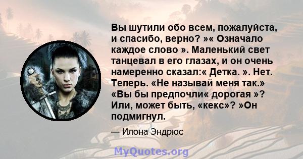 Вы шутили обо всем, пожалуйста, и спасибо, верно? »« Означало каждое слово ». Маленький свет танцевал в его глазах, и он очень намеренно сказал:« Детка. ». Нет. Теперь. «Не называй меня так.» «Вы бы предпочли« дорогая