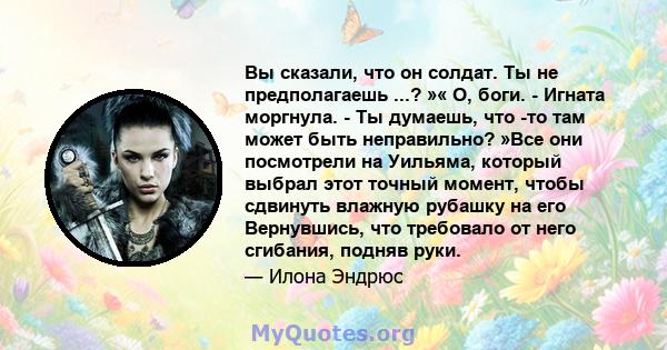 Вы сказали, что он солдат. Ты не предполагаешь ...? »« О, боги. - Игната моргнула. - Ты думаешь, что -то там может быть неправильно? »Все они посмотрели на Уильяма, который выбрал этот точный момент, чтобы сдвинуть