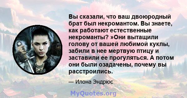 Вы сказали, что ваш двоюродный брат был некромантом. Вы знаете, как работают естественные некроманты? »Они вытащили голову от вашей любимой куклы, забили в нее мертвую птицу и заставили ее прогуляться. А потом они были