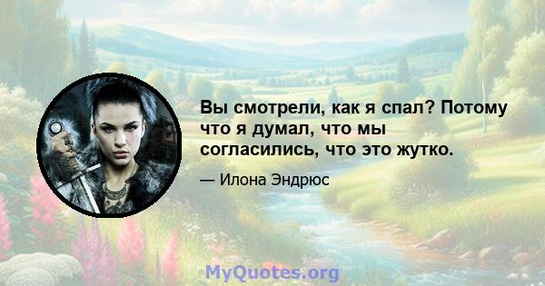 Вы смотрели, как я спал? Потому что я думал, что мы согласились, что это жутко.