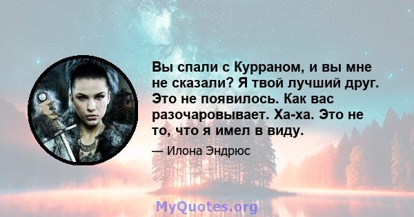 Вы спали с Курраном, и вы мне не сказали? Я твой лучший друг. Это не появилось. Как вас разочаровывает. Ха-ха. Это не то, что я имел в виду.